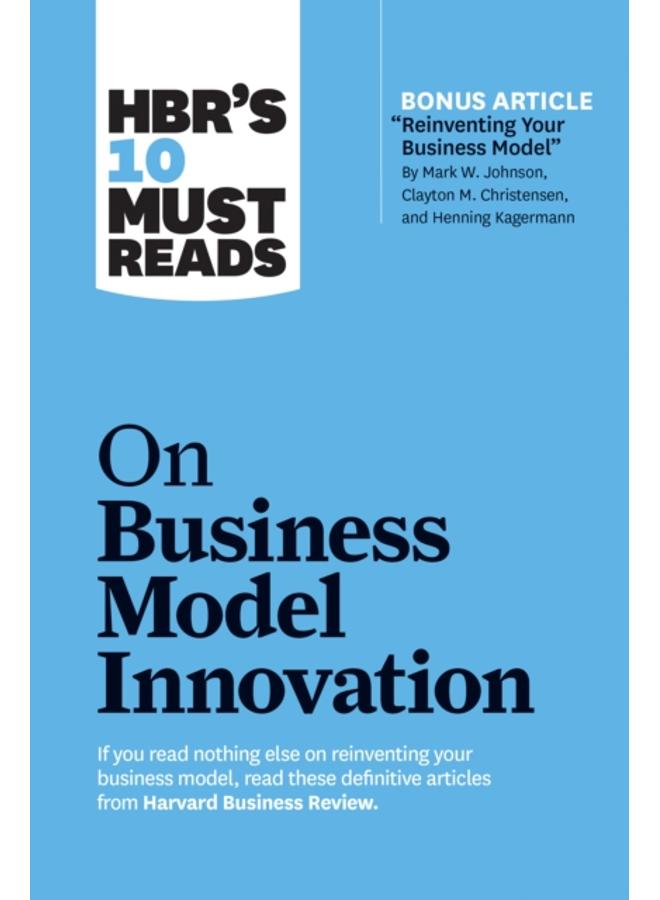 HBR's 10 Must Reads on Business Model Innovation (with featured article "Reinventing Your Business Model" by Mark W. Johnson, Clayton M. Christensen, and Henning Kagermann) 