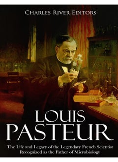 Louis Pasteur: The Life and Legacy of the Legendary French Scientist Recognized as the Father of Microbiology 