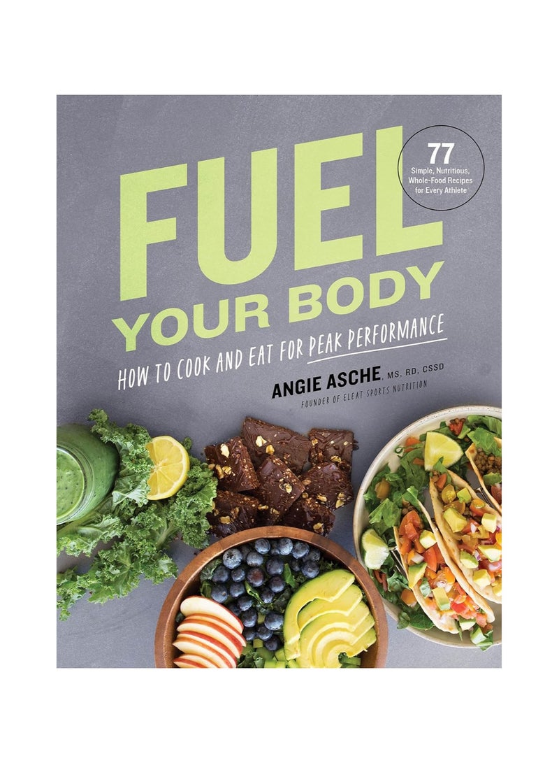 Fuel Your Body How to Cook and Eat for Peak Performance 77 Simple Nutritious Whole-Food Recipes for Every Athlete 