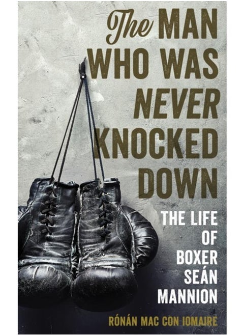 The Man Who Was Never Knocked Down : The Life of Boxer Sean Mannion
