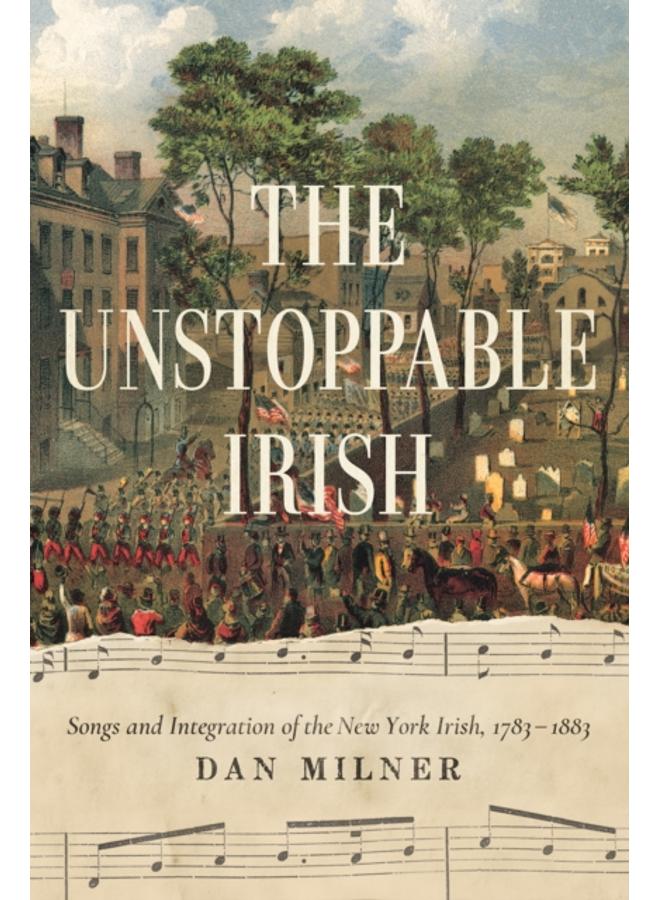The Unstoppable Irish : Songs and Integration of the New York Irish, 1783???1883