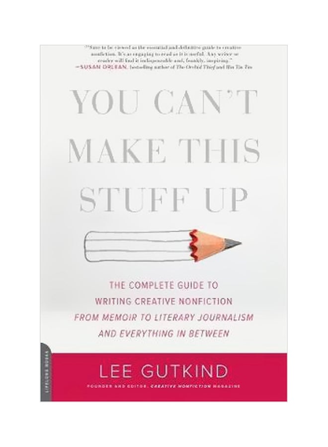 You Can't Make This Stuff Up : The Complete Guide To Writing Creative Nonfiction--From Memoir To Literary Journalism And Everything In Between