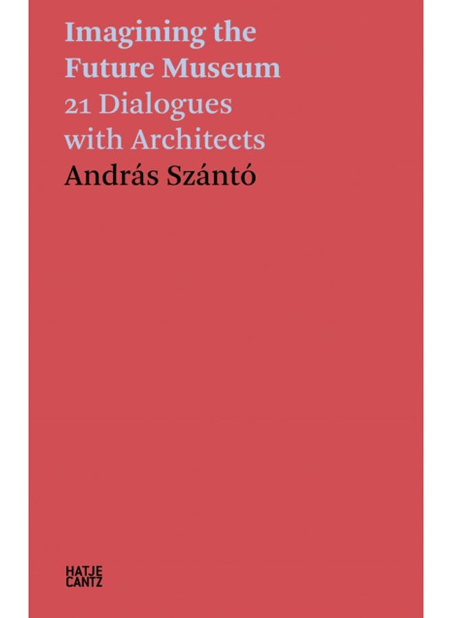 Andras Szanto: Imagining the Future Museum : 21 Dialogues with Architects