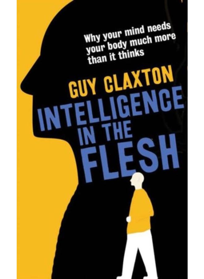Intelligence in the Flesh : Why Your Mind Needs Your Body Much More Than It Thinks 