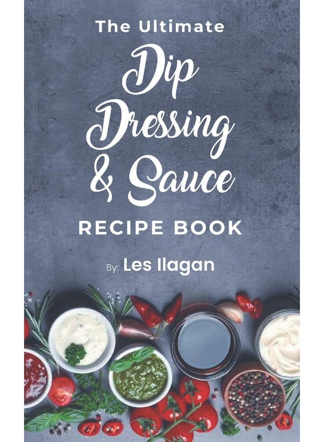 The Ultimate Dip, Dressing & Sauce RECIPE BOOK