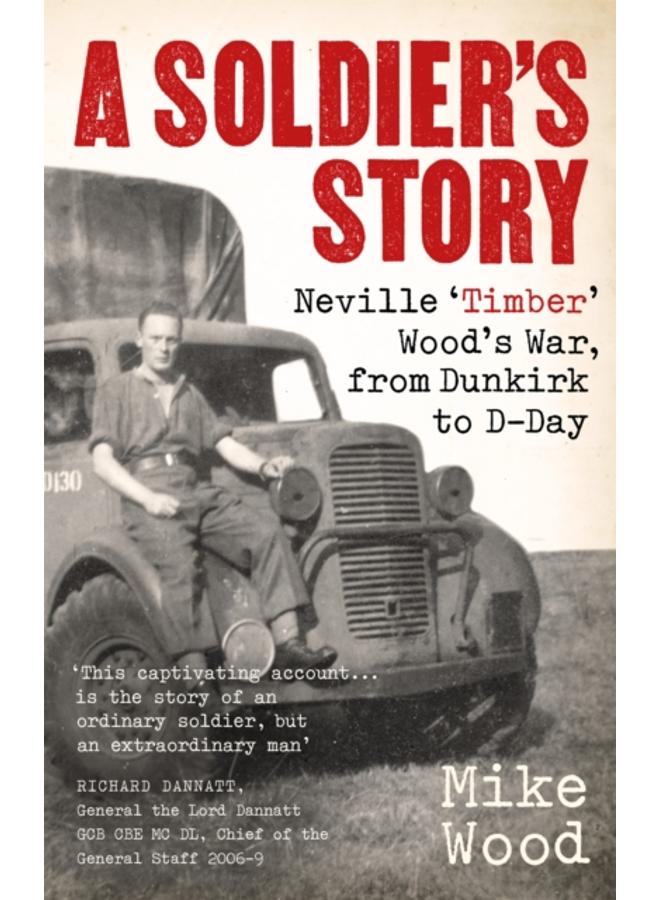 A Soldier's Story : Neville ???Timber' Wood's War, from Dunkirk to D-Day 