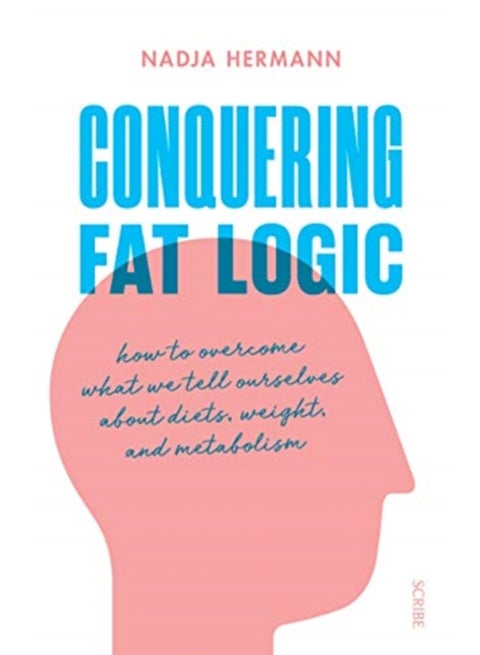 Conquering Fat Logic : how to overcome what we tell ourselves about diets, weight, and metabolism