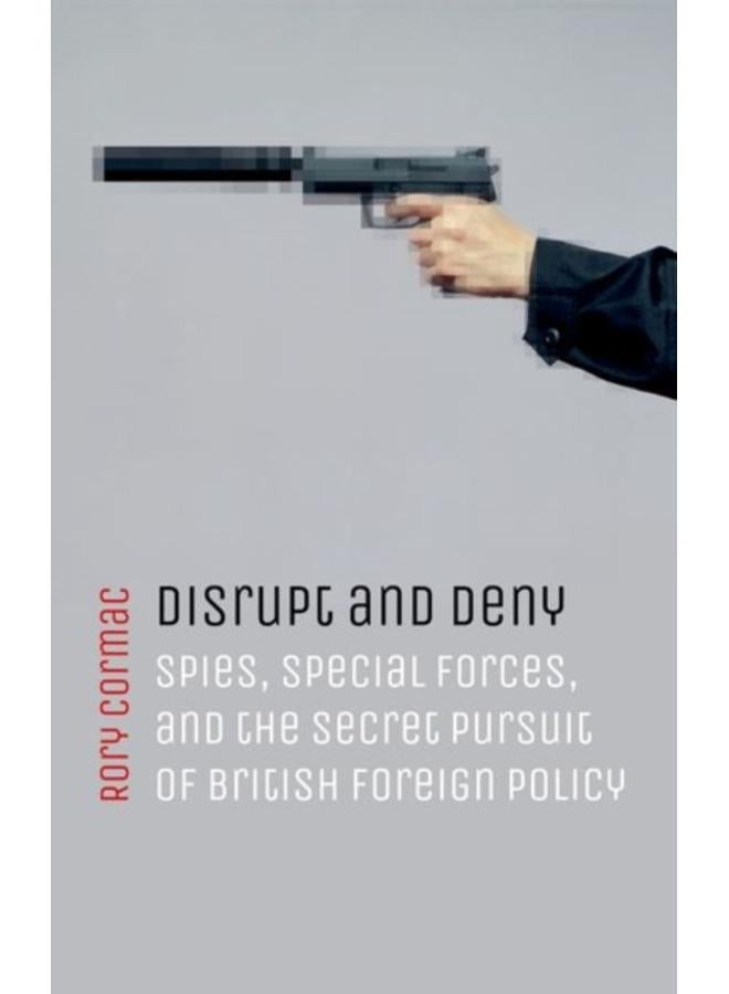 Disrupt and Deny : Spies, Special Forces, and the Secret Pursuit of British Foreign Policy 