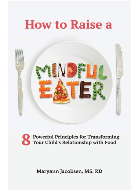 How to Raise a Mindful Eater: 8 Powerful Principles for Transforming Your Child's Relationship with Food