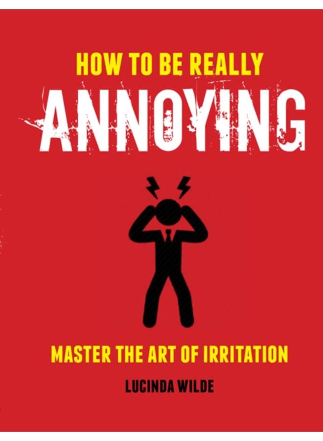 How to Be Really Annoying : Master the Art of Aggravation 
