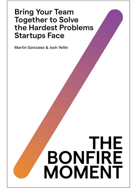 The Bonfire Moment: Bring Your Team Together to Solve the Hardest Problems Startups Face
