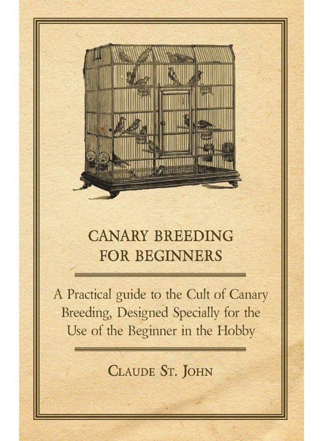 Canary Breeding for Beginners - A Practical Guide to the Cult of Canary Breeding, Designed Specially for the Use of the Beginner in the Hobby.