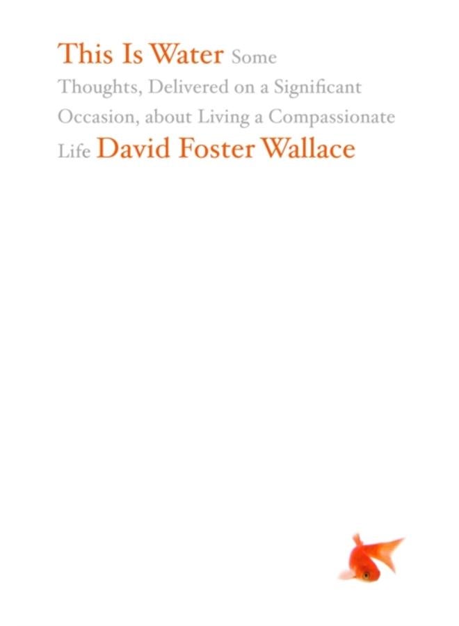 This Is Water : Some Thoughts, Delivered on a Significant Occasion, about Living a Compassionate Life 