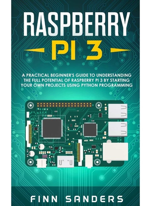 Raspberry Pi 3: A Practical Beginner's Guide To Understanding The Full Potential Of Raspberry Pi 3 By Starting Your Own Projects Using Python Programming