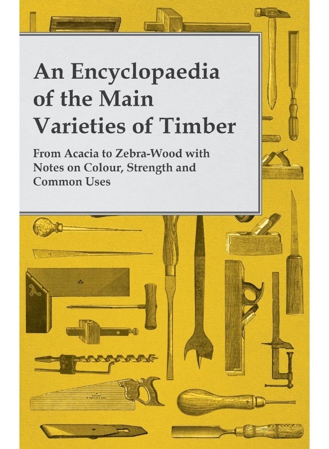 An Encyclopaedia of the Main Varieties of Timber - From Acacia to Zebra-Wood with Notes on Colour, Strength and Common Uses