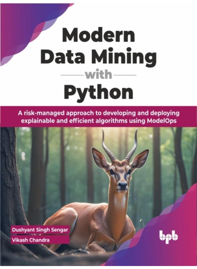Modern Data Mining with Python : A risk-managed approach to developing and deploying explainable and efficient algorithms using ModelOps 