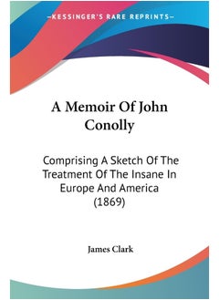 A Memoir Of John Conolly: Comprising A Sketch Of The Treatment Of The Insane In Europe And America (1869) 