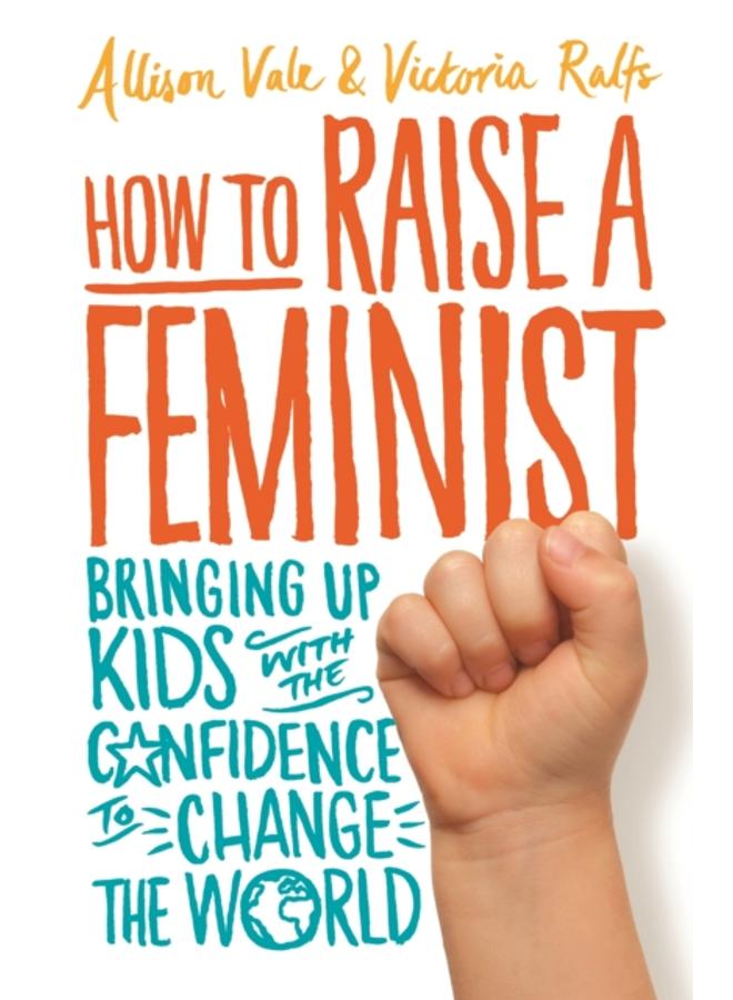 How to Raise a Feminist : Bringing up kids with the confidence to change the world 