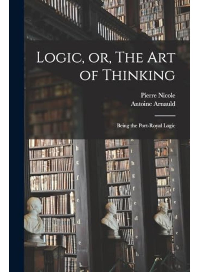 Logic Or The Art Of Thinking Being The Port-Royal Logic