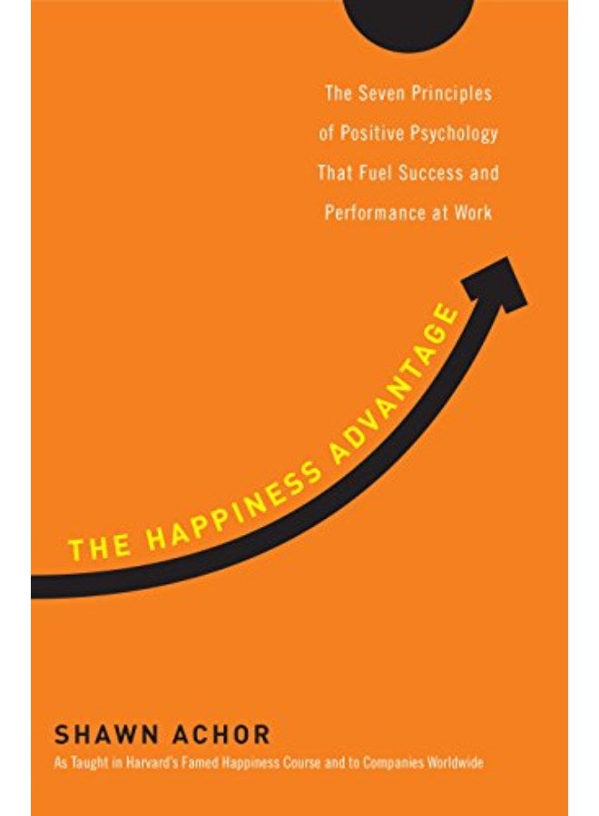 The Happiness Advantage: The Seven Principles of Positive Psychology That Fuel Success and Performan