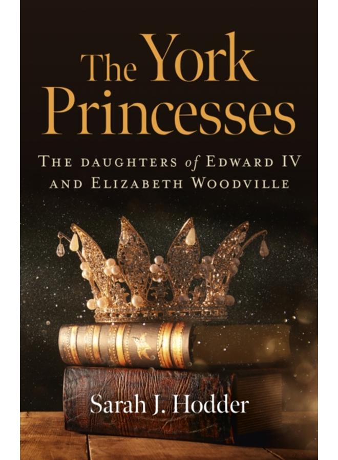 York Princesses, The : The daughters of Edward IV and Elizabeth Woodville 