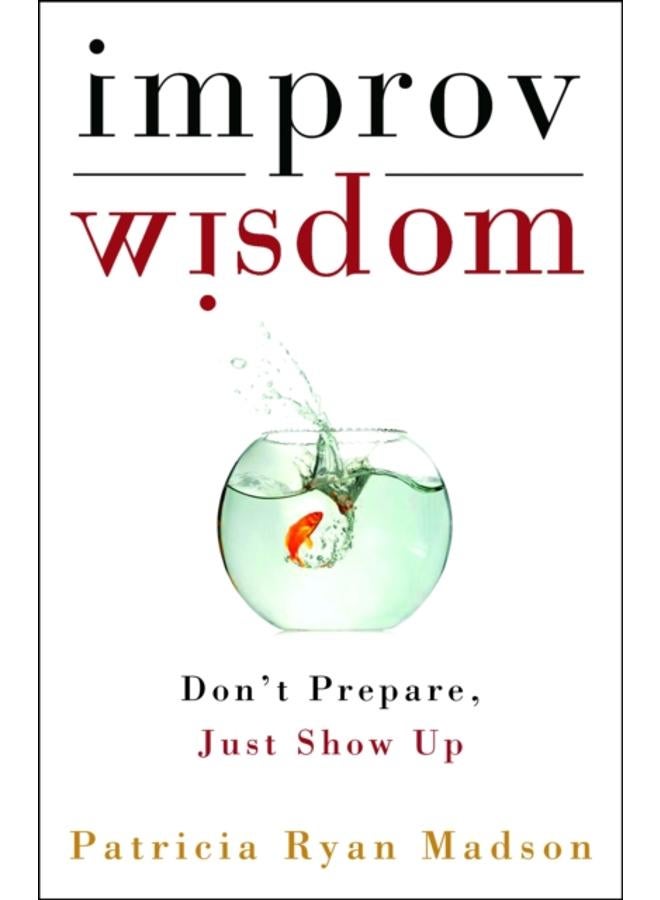Improv Wisdom : Don't Prepare, Just Show Up 