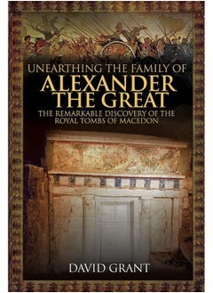 Unearthing the Family of Alexander the Great: The Remarkable Discovery of the Royal Tombs of Macedon 
