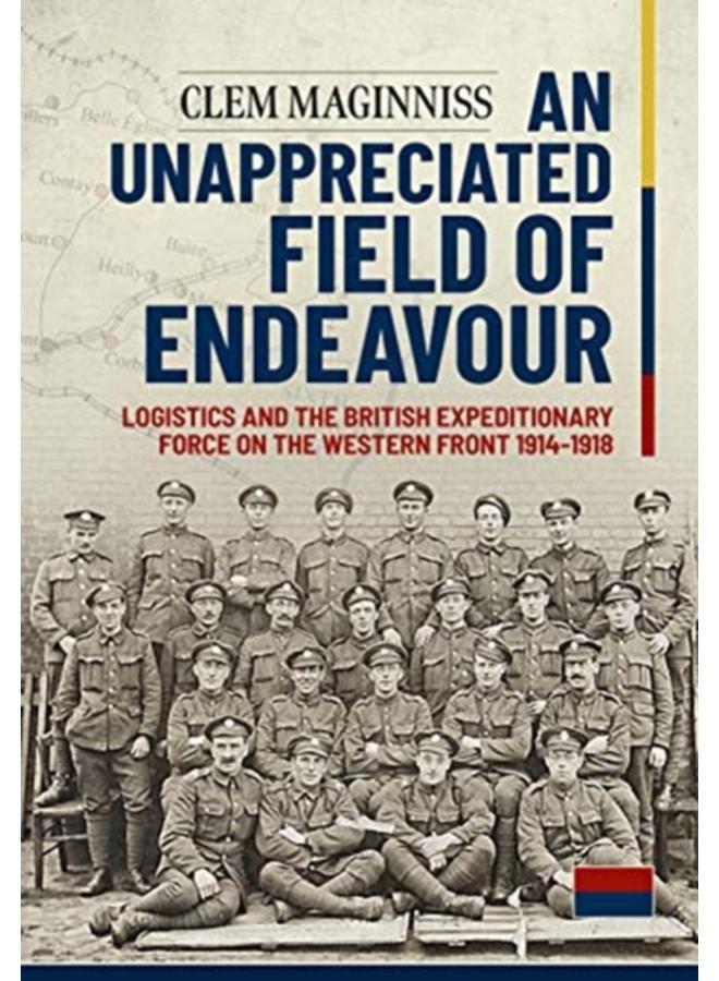 An Unappreciated Field of Endeavour : Logistics and the British Expeditionary Force on the Western Front 1914-1918 