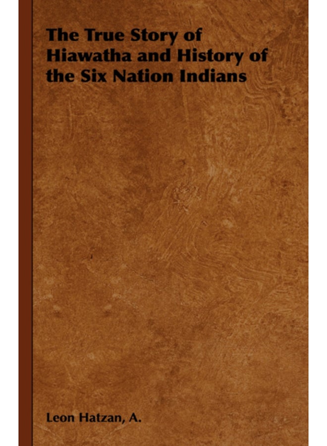 The True Story of Hiawatha and History of the Six Nation Indians 