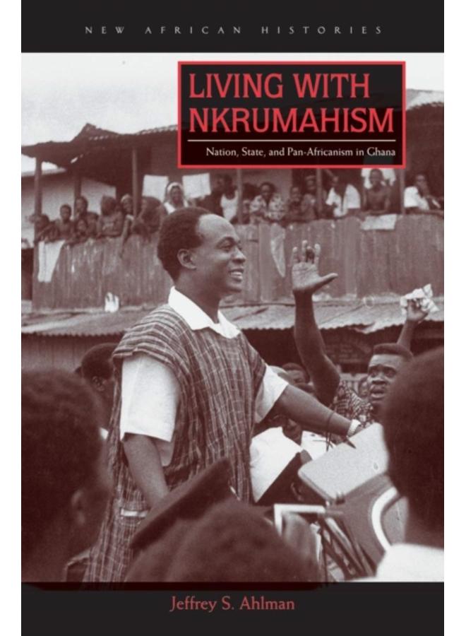 Living with Nkrumahism : Nation, State, and Pan-Africanism in Ghana 