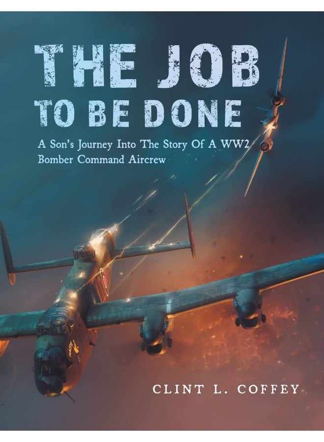The Job To Be Done: A Son's Journey Into The Story Of A WW2 Bomber Command Aircrew