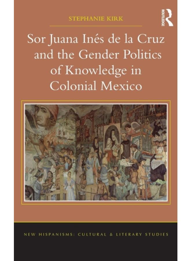 Sor Juana Ines de la Cruz and the Gender Politics of Knowledge in Colonial Mexico 