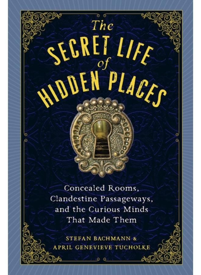 The Secret Life of Secret Places : Hidden Rooms, Clandestine Passageways, and the Curious Minds That Made Them