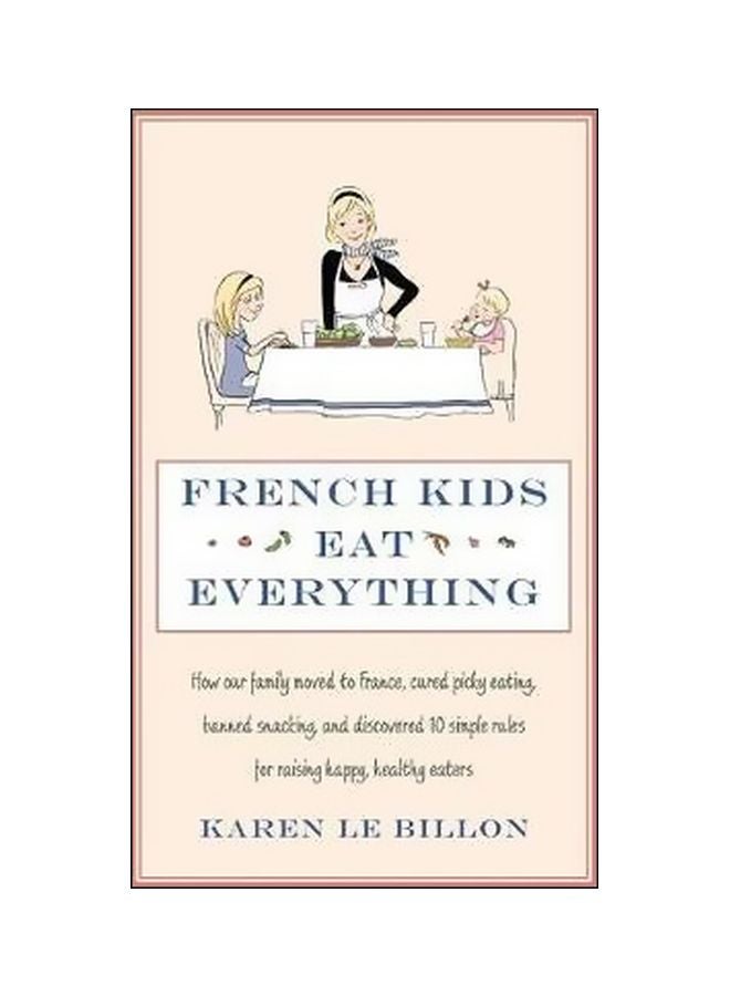 French Kids Eat Everything: How Our Family Moved To France, Cured Picky Eating, Banned Snacking And Discovered 10 Simple Rules For Raising Happy, Healthy Eaters