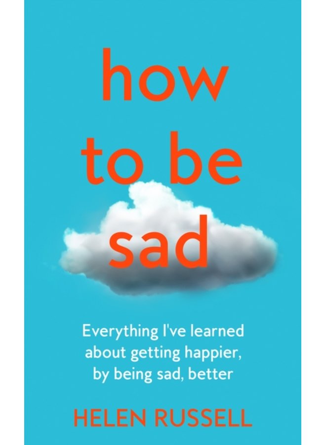 How to be Sad Everything I Ve Learned About Getting Happier by Being Sad Better - Hardback