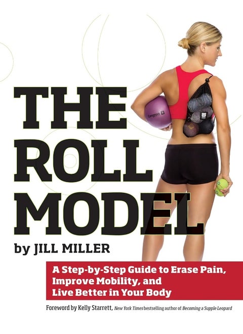 The Roll Model: A Step-by-Step Guide to Erase Pain, Improve Mobility, and Live Better in Your Body