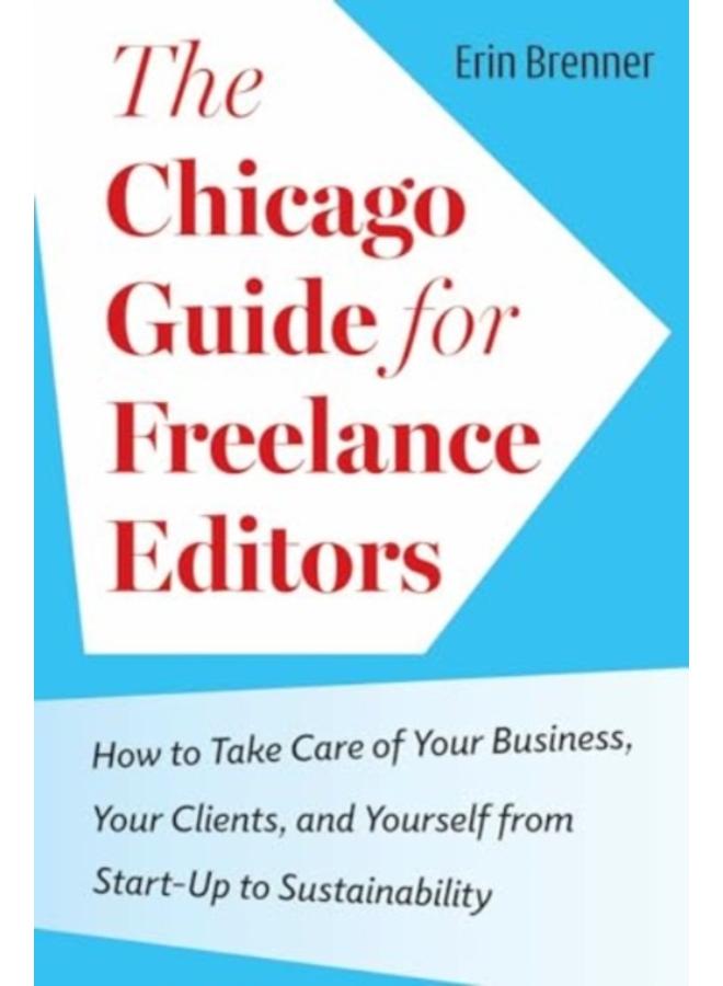 The Chicago Guide for Freelance Editors : How to Take Care of Your Business, Your Clients, and Yourself from Start-Up to Sustainability 