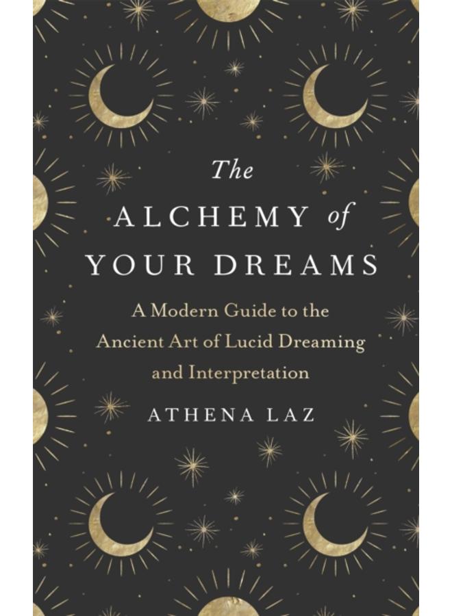 The Alchemy of Your Dreams : A Modern Guide to the Ancient Art of Lucid Dreaming and Interpretation 
