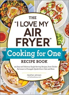 The "I Love My Air Fryer" Cooking For One Recipe Book 175 Easy And Delicious Singleserving Recipes by Johnson, Heather Paperback 