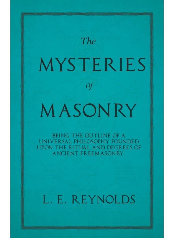 The Mysteries of Masonry - Being the Outline of a Universal Philosophy Founded Upon the Ritual and Degrees of Ancient Freemasonry. 