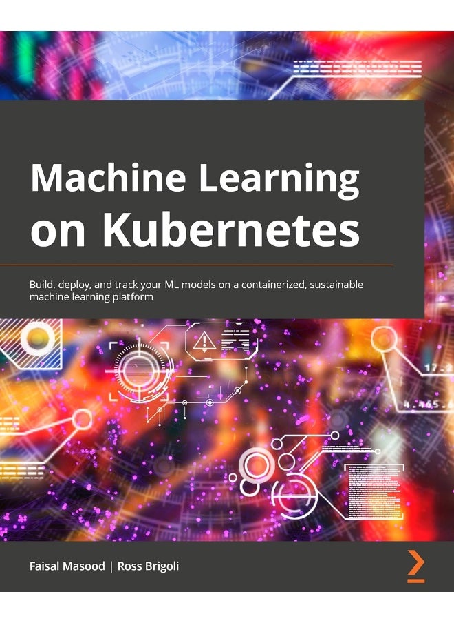 Packt Machine Learning on Kubernetes: A practical handbook for building and using a complete open source machine learning platform on Kubernetes 