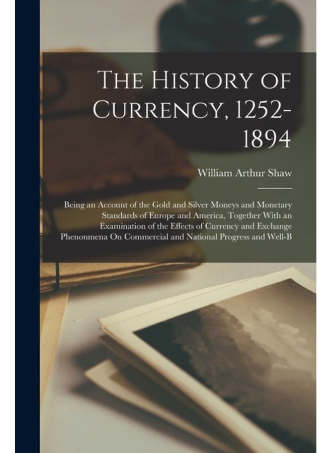 The History of Currency 1252 1894 Being an Account of the Gold and Silver Moneys and Monetary Standards of Europe and America Together With an Examination of the Effects of Currency and Exchange P - Paperback