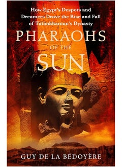 Pharaohs of the Sun: Radio 4 Book of the Week, How Egypt's Despots and Dreamers Drove the Rise and Fall of Tutankhamun's Dynasty