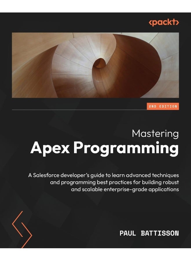 Mastering Apex Programming - Second Edition: A Salesforce developer's guide to learn advanced techniques and programming best practices for building robust and scalable enterprise-grade applications