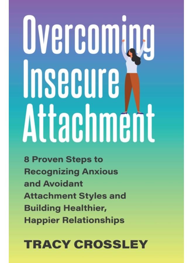 Overcoming Insecure Attachment : 8 Proven Steps to Recognizing Anxious and Avoidant Attachment Styles and Building Healthier, Happier Relationships 