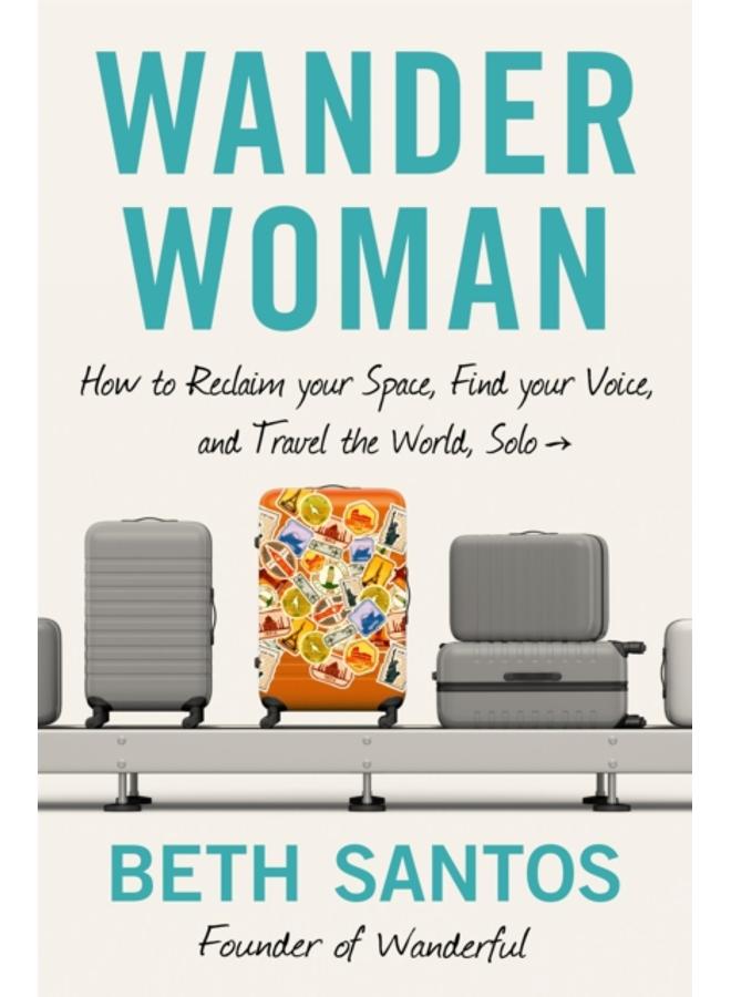 Wander Woman : How to Reclaim Your Space, Find Your Voice, and Travel the World, Solo 