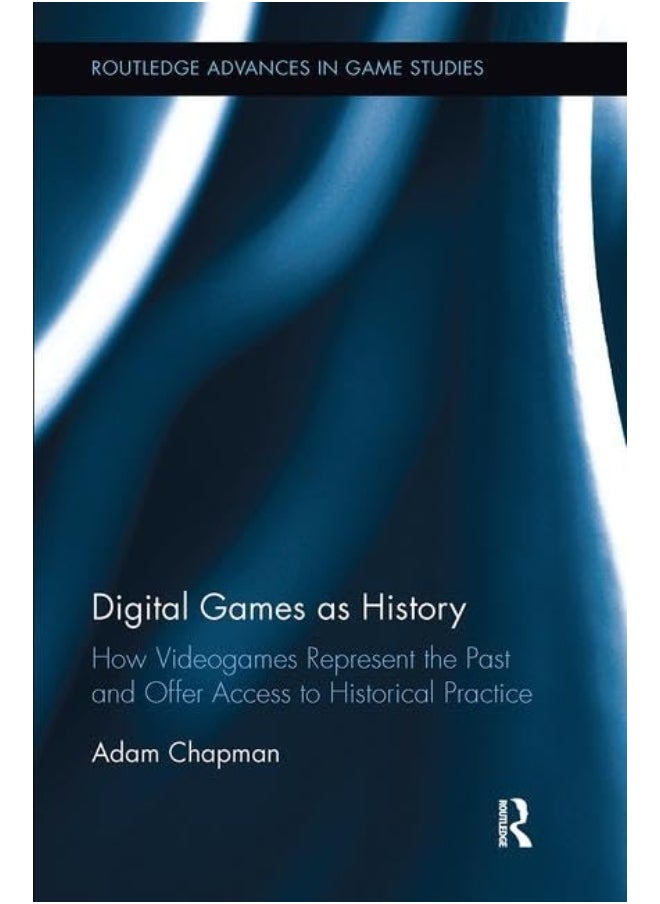 Digital Games as History: How Videogames Represent the Past and Offer Access to Historical Practice 