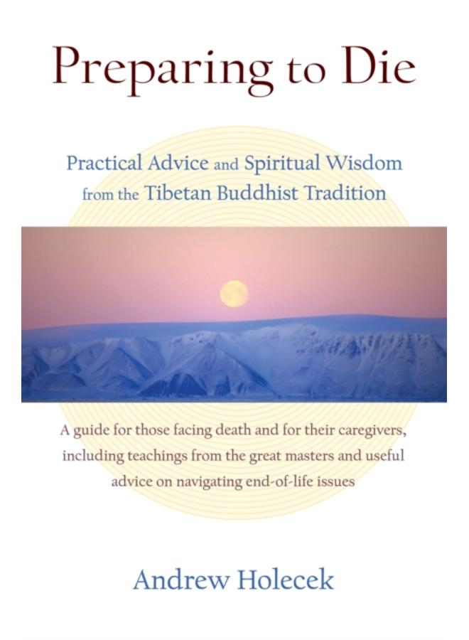 Preparing to Die : Practical Advice and Spiritual Wisdom from the Tibetan Buddhist Tradition