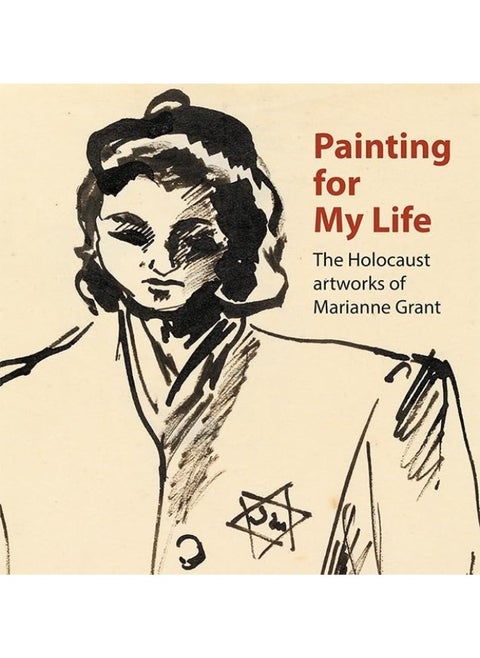 Painting for My Life: The Holocaust artworks of Marianne Grant: The Holocaust artworks of Marianne Grant