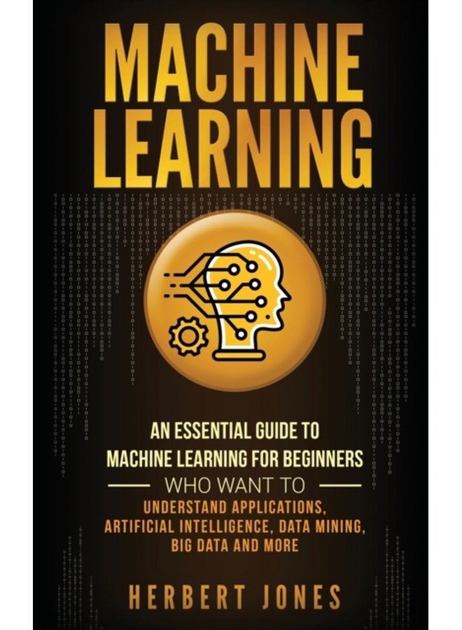 Machine Learning An Essential Guide to Machine Learning for Beginners Who Want to Understand Applications Artificial Intelligence Data Mining Big Data and More - Hardback